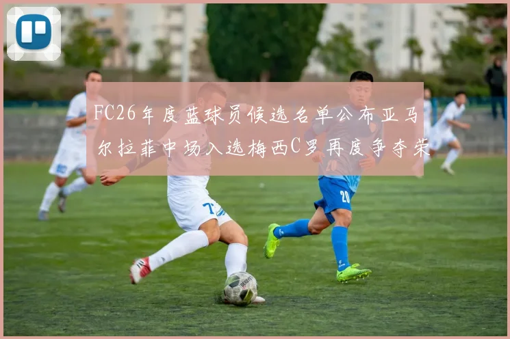 FC26年度蓝球员候选名单公布亚马尔拉菲中场入选梅西C罗再度争夺荣誉