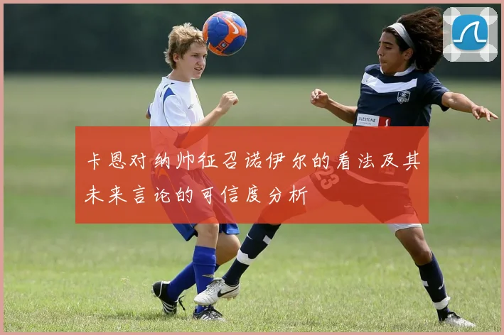 卡恩对纳帅征召诺伊尔的看法及其未来言论的可信度分析