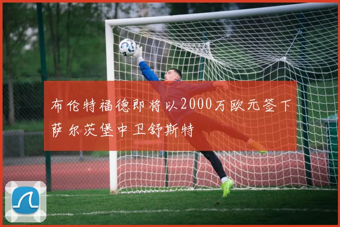 布伦特福德即将以2000万欧元签下萨尔茨堡中卫舒斯特