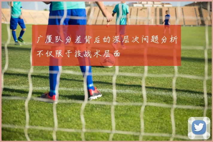 广厦队分差背后的深层次问题分析不仅限于技战术层面