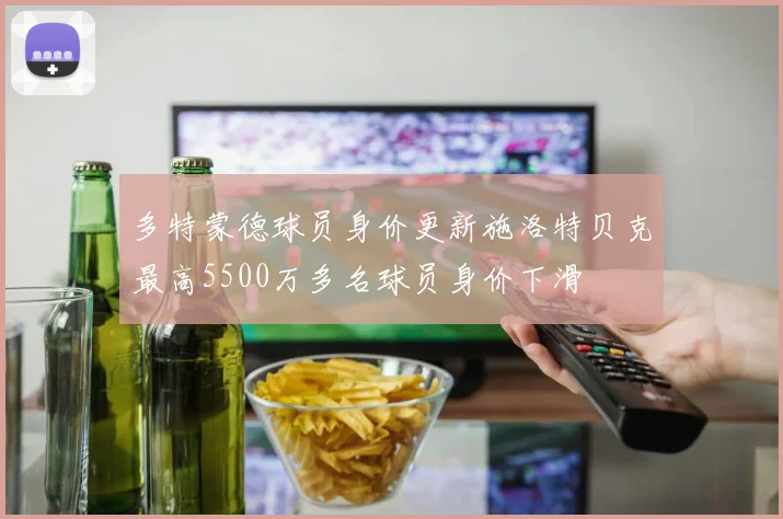 多特蒙德球员身价更新施洛特贝克最高5500万多名球员身价下滑