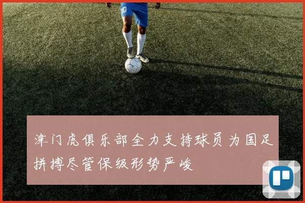 津门虎俱乐部全力支持球员为国足拼搏尽管保级形势严峻