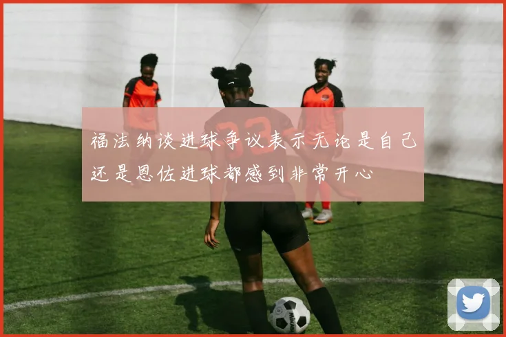 福法纳谈进球争议表示无论是自己还是恩佐进球都感到非常开心