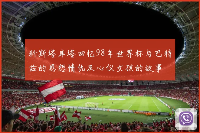 科斯塔库塔回忆98年世界杯与巴特兹的恩怨情仇及心仪女孩的故事